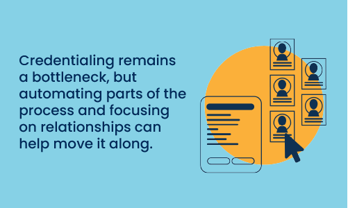 Credentialing remains a bottleneck, but automating parts of the process and focusing on relationships can help move it along.